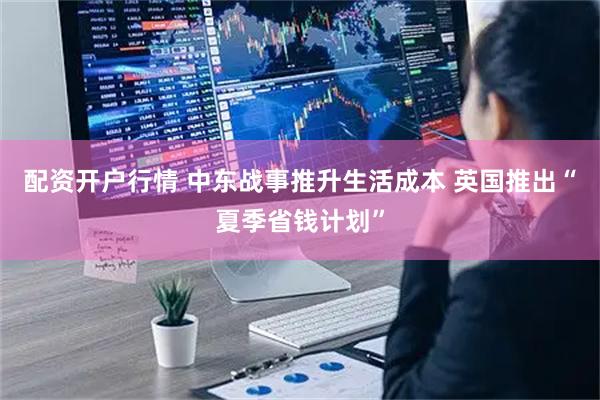 配资开户行情 中东战事推升生活成本 英国推出“夏季省钱计划”